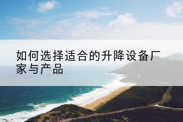 治多电动升降平台厂家-如何选择适合的升降设备厂家与产品