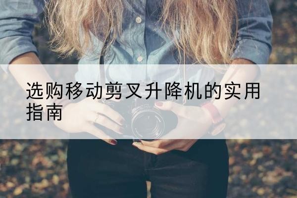 治多移动剪叉升降机怎么选-选购移动剪叉升降机的实用指南