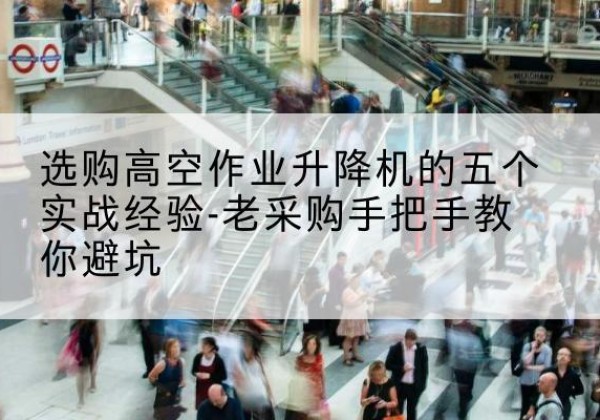 治多高空作业升降机厂家-选购高空作业升降机的五个实战经验-老采购手把手教你避坑
