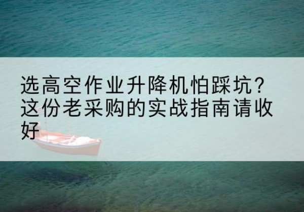 治多高空作业升降机厂家推荐-选高空作业升降机怕踩坑？这份老采购的实战指南请收好