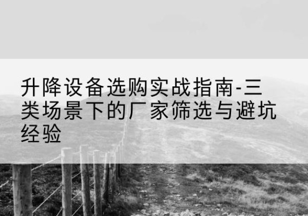 治多移动式升降机厂家推荐-升降设备选购实战指南-三类场景下的厂家筛选与避坑经验