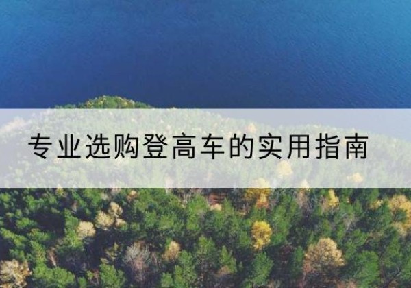 治多电动登高车厂家推荐-专业选购登高车的实用指南