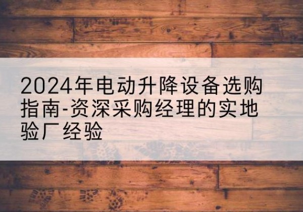 治多电动剪叉升降平台厂家-2024年电动升降设备选购指南-资深采购经理的实地验厂经验