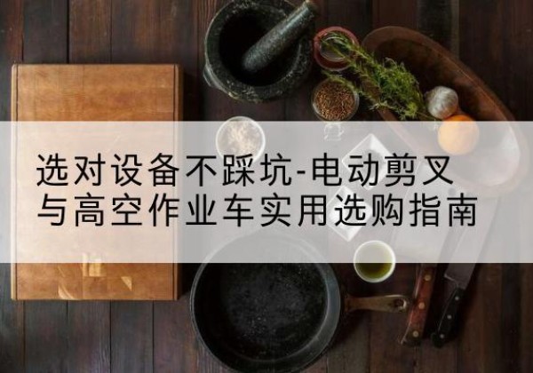治多电动剪叉升降平台怎么选-选对设备不踩坑-电动剪叉与高空作业车实用选购指南