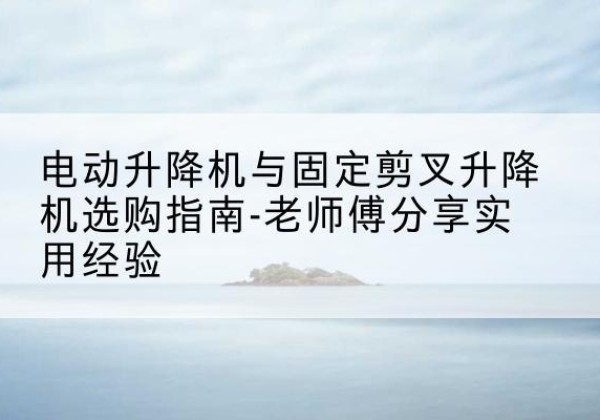 治多电动升降机怎么选-电动升降机与固定剪叉升降机选购指南-老师傅分享实用经验