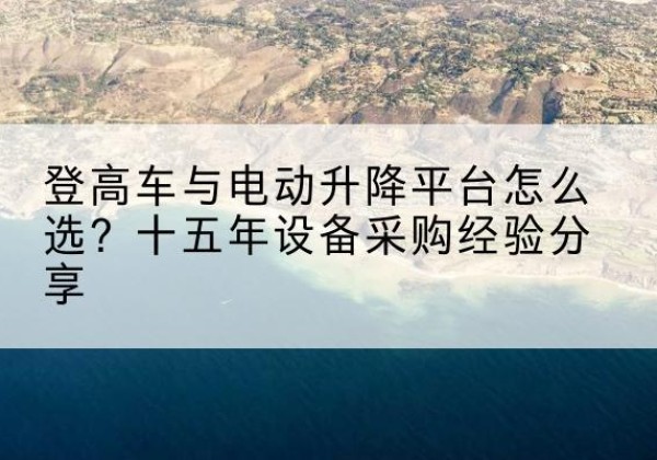 治多登高车厂家厂家-登高车与电动升降平台怎么选？十五年设备采购经验分享