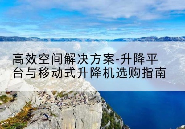 治多升降平台厂家-*空间解决方案-升降平台与移动式升降机选购指南
