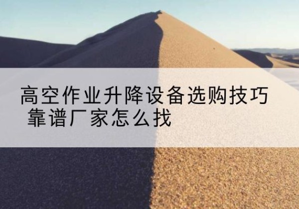 治多电动升降平台厂家推荐-高空作业升降设备选购技巧 靠谱厂家怎么找