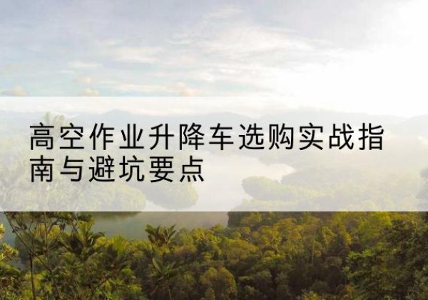 治多升降车怎么选-高空作业升降车选购实战指南与避坑要点