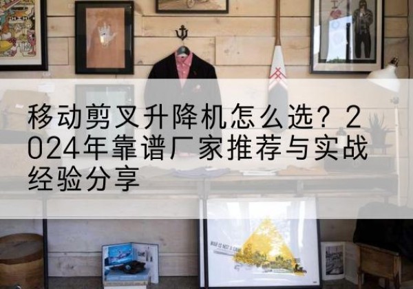 治多升降平台厂家推荐-移动剪叉升降机怎么选？2024年靠谱厂家推荐与实战经验分享