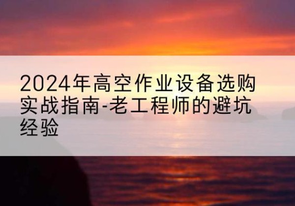 治多高空作业升降机厂家推荐-2024年高空作业设备选购实战指南-老工程师的避坑经验