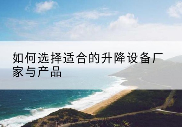治多电动升降平台厂家-如何选择适合的升降设备厂家与产品
