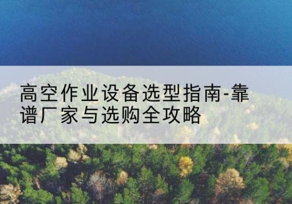 治多升降车厂家-高空作业设备选型指南-靠谱厂家与选购全攻略
