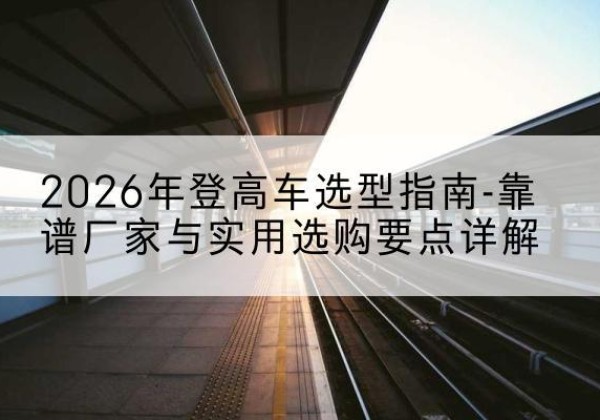 治多登高车厂家推荐-2026年登高车选型指南-靠谱厂家与实用选购要点详解