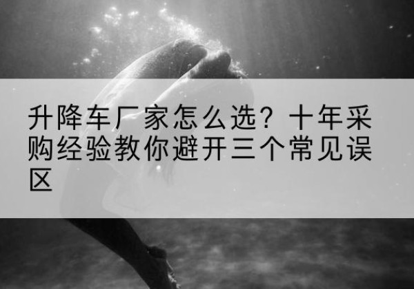 治多升降车厂家-怎么选？十年采购经验教你避开三个常见误区