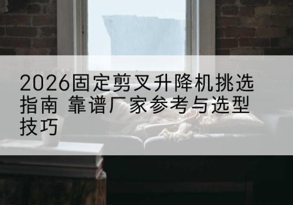 治多固定剪叉升降机厂家推荐-2026固定剪叉升降机挑选指南 靠谱厂家参考与选型技巧